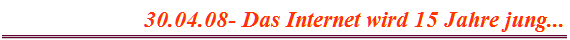 30.04.08- Das Internet wird 15 Jahre jung...